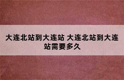 大连北站到大连站 大连北站到大连站需要多久